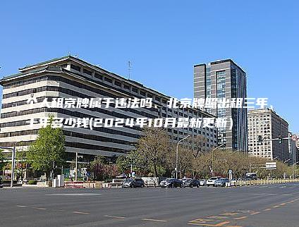 个人租京牌属于违法吗、北京牌照出租三年、十年多少钱(2024年10月最新更新）