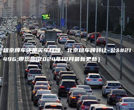 租京牌车还是买车租牌、北京租车牌转让-公司带您您(2024年10月最新更新）