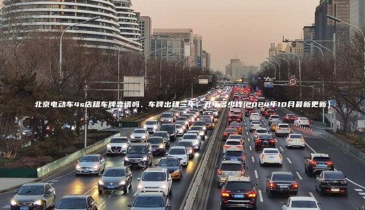 北京电动车4s店租车牌靠谱吗、车牌出租三年、五年多少钱(2024年10月最新更新）