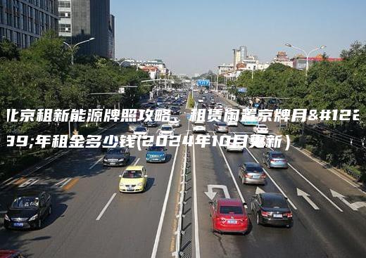 北京租新能源牌照攻略、租赁闲置京牌月、年租金多少钱(2024年10月更新）