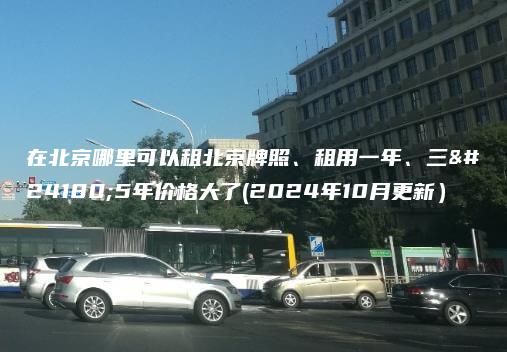 在北京哪里可以租北京牌照、租用一年、三年5年价格大了(2024年10月更新）