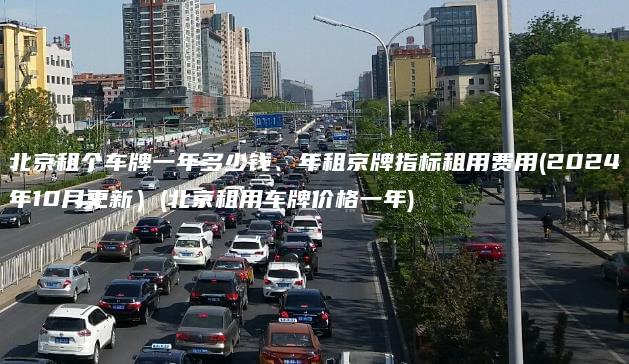 北京租个车牌一年多少钱、年租京牌指标租用费用(2024年10月更新）(北京租用车牌价格一年)