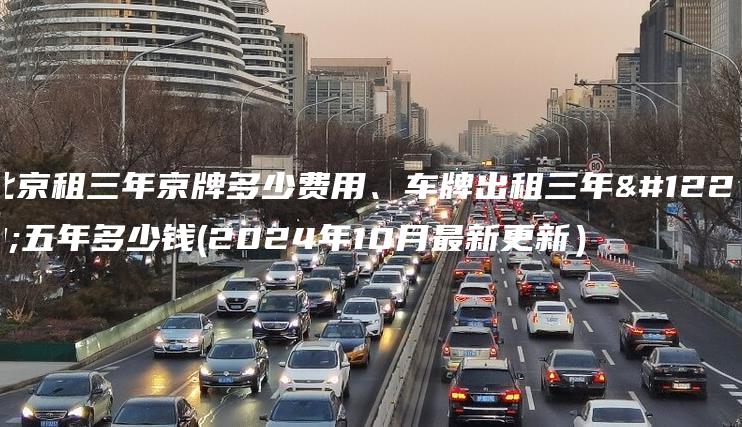 北京租三年京牌多少费用、车牌出租三年、五年多少钱(2024年10月最新更新）