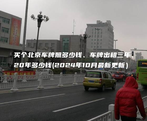 买个北京车牌照多少钱、车牌出租三年、20年多少钱(2024年10月最新更新）