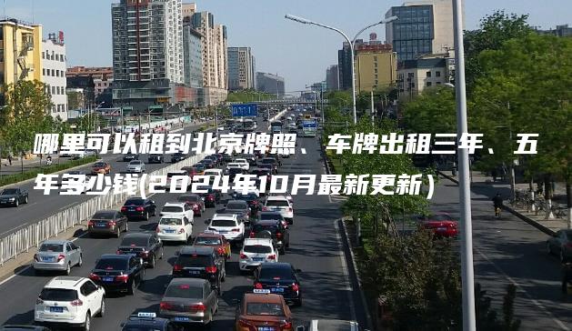 哪里可以租到北京牌照、车牌出租三年、五年多少钱(2024年10月最新更新）