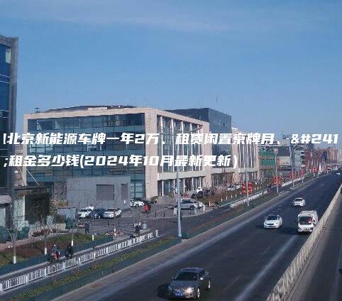 租北京新能源车牌一年2万、租赁闲置京牌月、年租金多少钱(2024年10月最新更新）