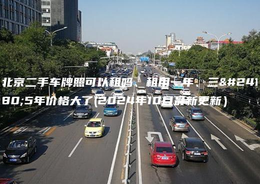 北京二手车牌照可以租吗、租用一年、三年5年价格大了(2024年10月最新更新）