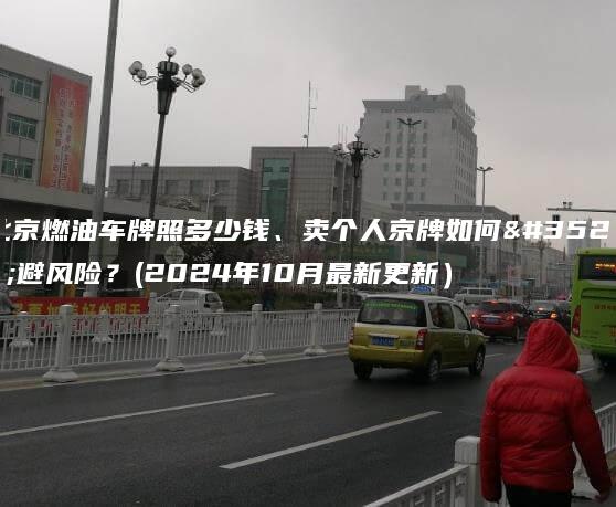 北京燃油车牌照多少钱、卖个人京牌如何规避风险？(2024年10月最新更新）