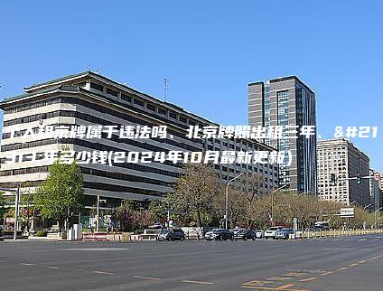 个人租京牌属于违法吗、北京牌照出租三年、十年多少钱(2024年10月最新更新）