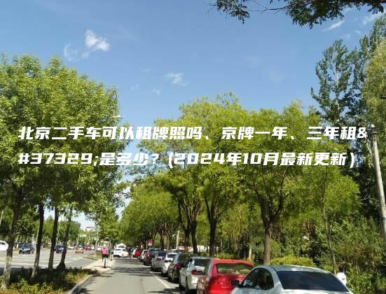 北京二手车可以租牌照吗、京牌一年、三年租金是多少？(2024年10月最新更新）