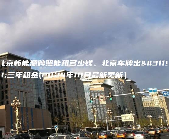 北京新能源牌照能租多少钱、北京车牌出租三年租金(2024年10月最新更新）