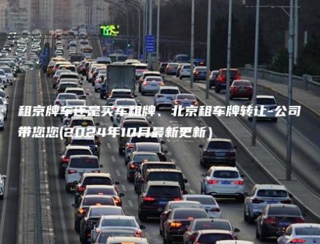 租京牌车还是买车租牌、北京租车牌转让-公司带您您(2024年10月最新更新）