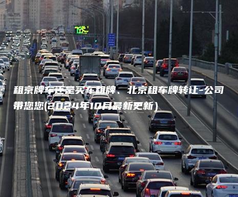 租京牌车还是买车租牌、北京租车牌转让-公司带您您(2024年10月最新更新）