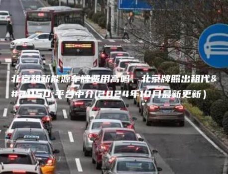 北京租新能源车牌费用高吗、北京牌照出租代办平台中介(2024年10月最新更新）