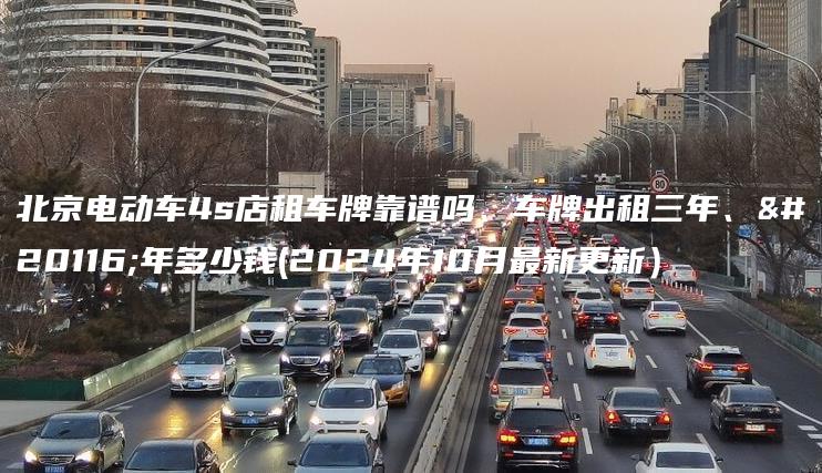 北京电动车4s店租车牌靠谱吗、车牌出租三年、五年多少钱(2024年10月最新更新）