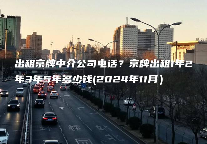 出租京牌中介公司电话？京牌出租1年2年3年5年多少钱(2024年11月）