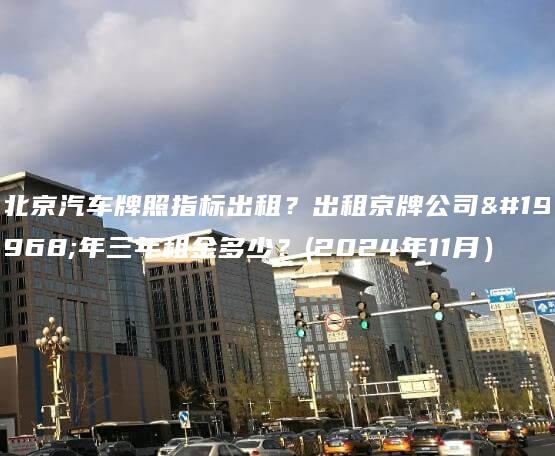 北京汽车牌照指标出租？出租京牌公司一年三年租金多少？(2024年11月）