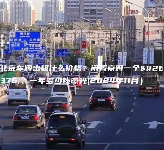 北京车牌出租什么价格？闲置京牌一个月、一年多少钱曝光(2024年11月）