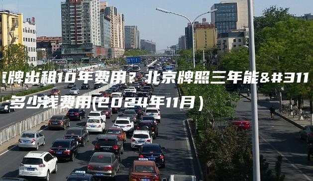 京牌出租10年费用？北京牌照三年能租多少钱费用(2024年11月）