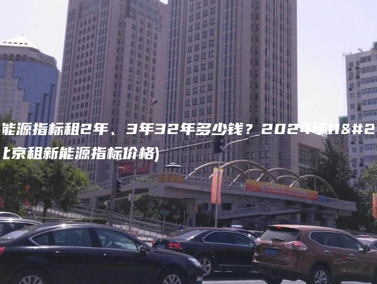 北京新能源指标租2年、3年32年多少钱？2024年11月最新(北京租新能源指标价格)