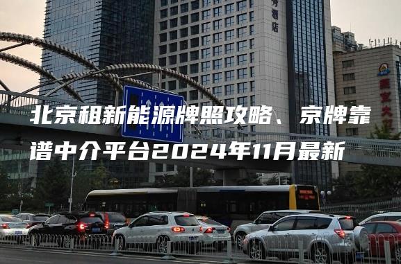 北京租新能源牌照攻略、京牌靠谱中介平台2024年11月最新