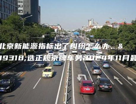 租北京新能源指标出了纠纷怎么办、首选正规京牌车务2024年11月最新