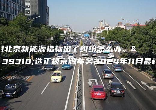 租北京新能源指标出了纠纷怎么办、首选正规京牌车务2024年11月最新