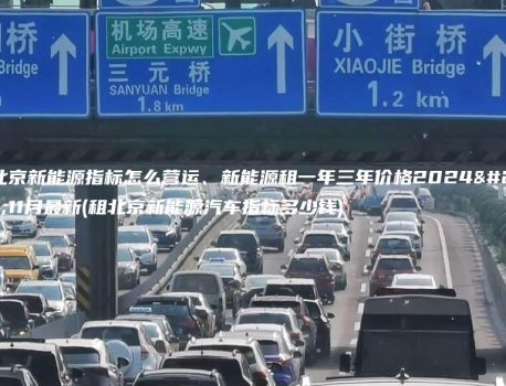 租北京新能源指标怎么营运、新能源租一年三年价格2024年11月最新(租北京新能源汽车指标多少钱)