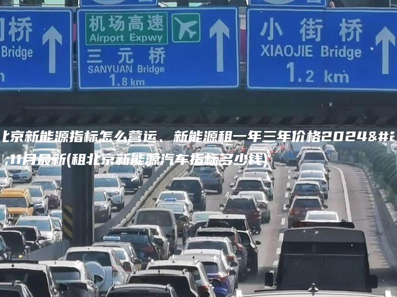 租北京新能源指标怎么营运、新能源租一年三年价格2024年11月最新(租北京新能源汽车指标多少钱)