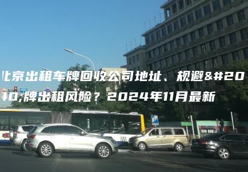 北京出租车牌回收公司地址、规避京牌出租风险？2024年11月最新