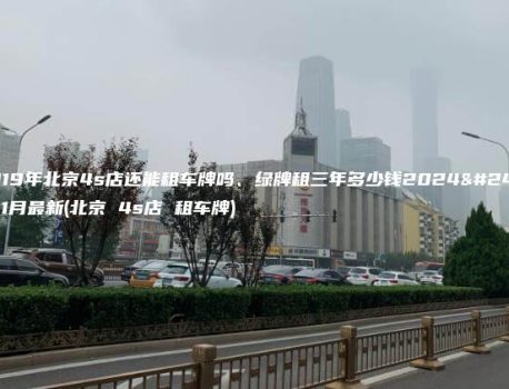 2019年北京4s店还能租车牌吗、绿牌租三年多少钱2024年11月最新(北京 4s店 租车牌)