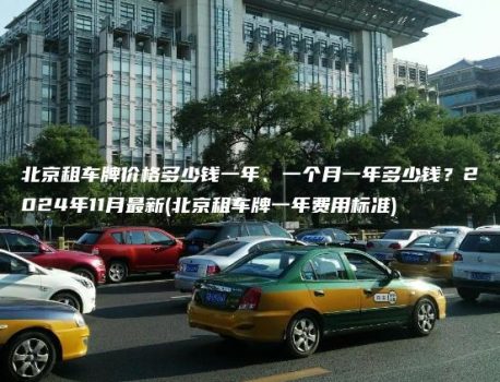 北京租车牌价格多少钱一年、一个月一年多少钱？2024年11月最新(北京租车牌一年费用标准)