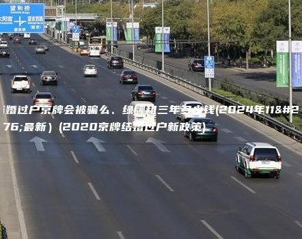 结婚过户京牌会被骗么、绿牌租三年多少钱(2024年11月最新）(2020京牌结婚过户新政策)