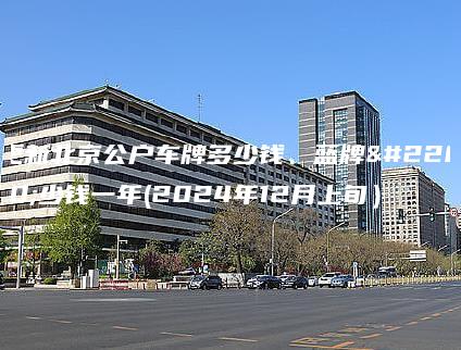 更新北京公户车牌多少钱、蓝牌多少钱一年(2024年12月上旬）