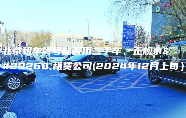 北京租车牌号能否用二手车、正规京牌租赁公司(2024年12月上旬）