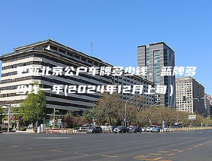 更新北京公户车牌多少钱、蓝牌多少钱一年(2024年12月上旬）