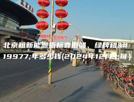 北京租新能源指标靠谱吗、绿牌租三年多少钱(2024年12月上旬）