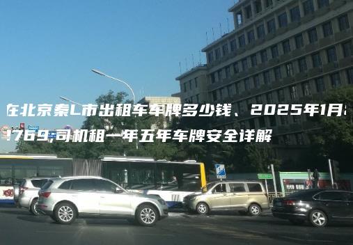 现在北京秦L市出租车车牌多少钱、2025年1月老司机租一年五年车牌安全详解