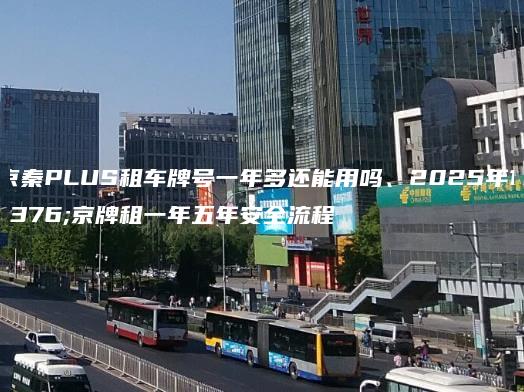 北京秦PLUS租车牌号一年多还能用吗、2025年1月京牌租一年五年安全流程