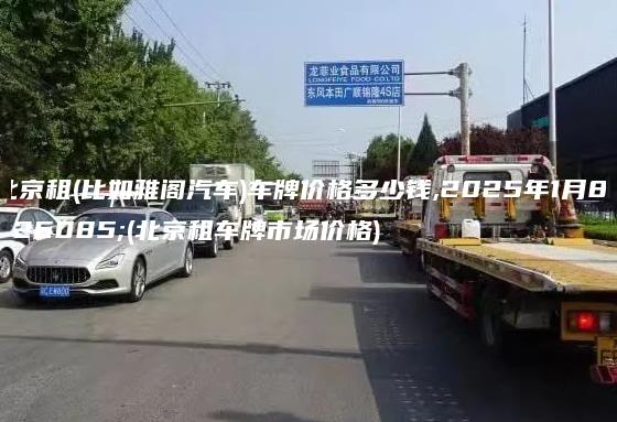 北京租(比如雅阁汽车)车牌价格多少钱,2025年1月8日(北京租车牌市场价格)