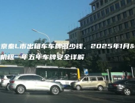 现在北京秦L市出租车车牌多少钱、2025年1月老司机租一年五年车牌安全详解