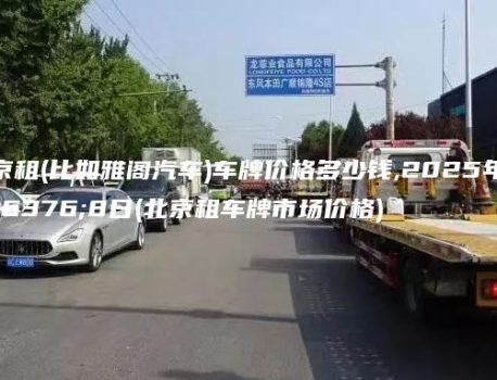 北京租(比如雅阁汽车)车牌价格多少钱,2025年1月8日(北京租车牌市场价格)