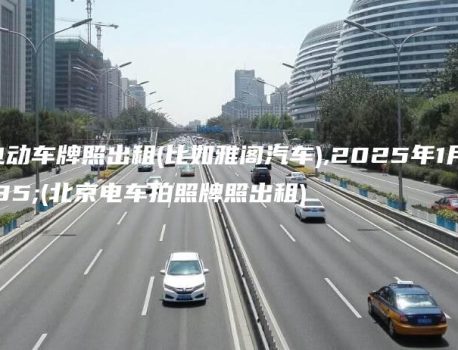 北京电动车牌照出租(比如雅阁汽车),2025年1月8日(北京电车拍照牌照出租)