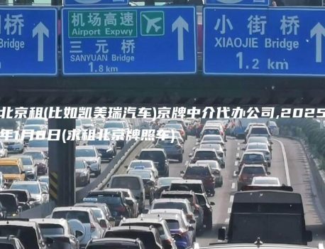 北京租(比如凯美瑞汽车)京牌中介代办公司,2025年1月8日(求租北京牌照车)