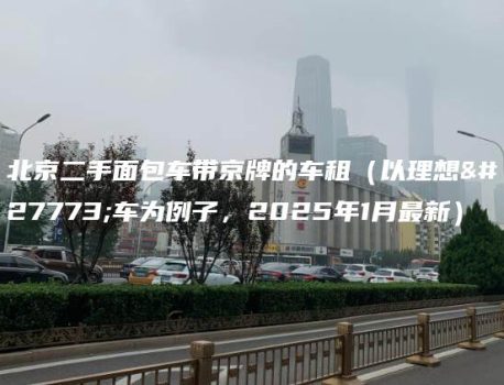 北京二手面包车带京牌的车租（以理想汽车为例子，2025年1月最新）