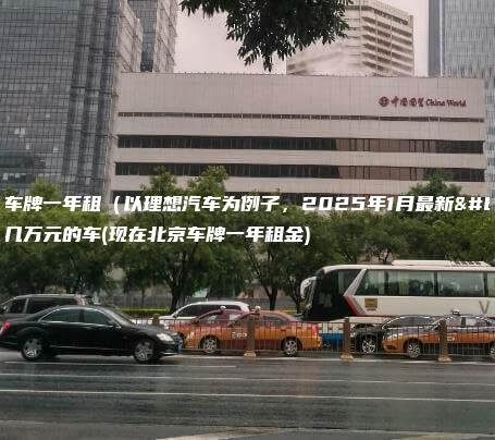 北京车牌一年租（以理想汽车为例子，2025年1月最新）几万元的车(现在北京车牌一年租金)