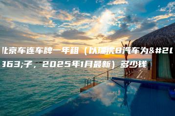 北京车连车牌一年租（以瑞虎8汽车为例子，2025年1月最新）多少钱