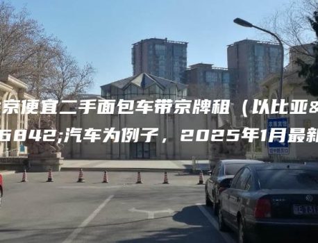 北京便宜二手面包车带京牌租（以比亚迪汽车为例子，2025年1月最新）