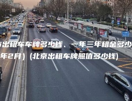 现在北京市出租车车牌多少钱、一年三年租金多少钱？(2025年2月）(北京出租车牌照值多少钱)