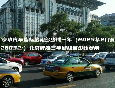 北京小汽车指标出租多少钱一年（2025年2月最新）北京牌照三年能租多少钱费用